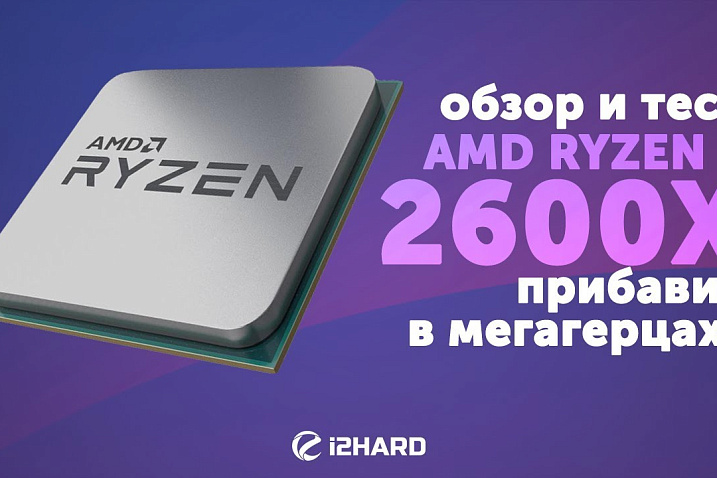 Обзор и тест AMD Ryzen 5 2600X: прибавил в мегагерцах? (vs Ryzen 5 1600X, Ryzen 7 2700X)